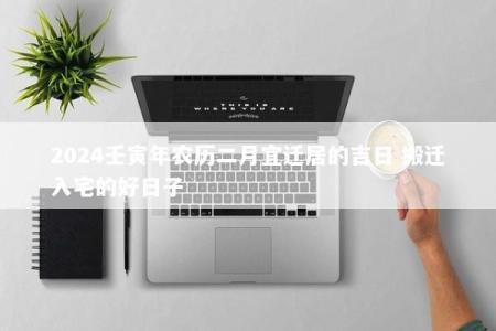 2024壬寅年农历二月宜迁居的吉日 搬迁入宅的好日子