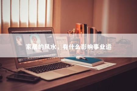 家居的风水，有什么影响事业运