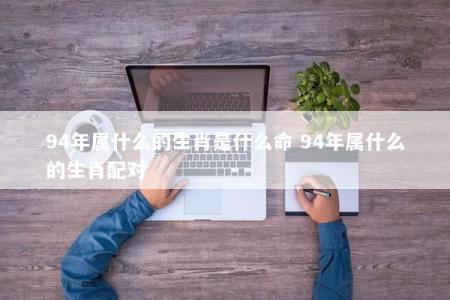 94年属什么的生肖是什么命 94年属什么的生肖配对