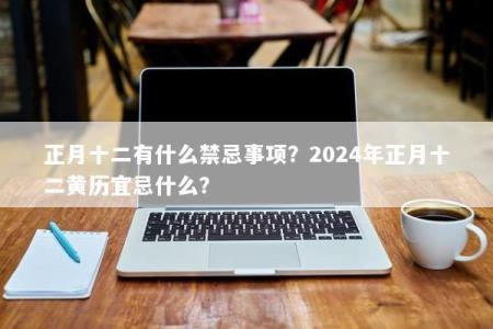 正月十二有什么禁忌事项？2024年正月十二黄历宜忌什么？