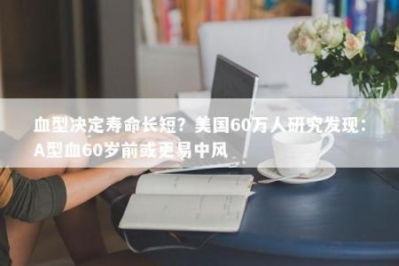 血型决定寿命长短?美国60万人研究发现:A型血60岁前或更易中风