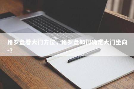 用罗盘看大门方位,用罗盘如何确定大门坐向-?