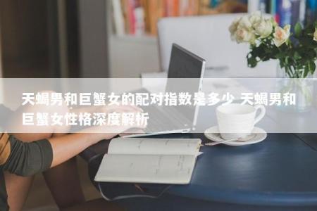 天蝎男和巨蟹女的配对指数是多少 天蝎男和巨蟹女性格深度解析