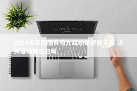 2024年农历腊月初九结婚是好日子吗 这天是婚嫁吉日吗