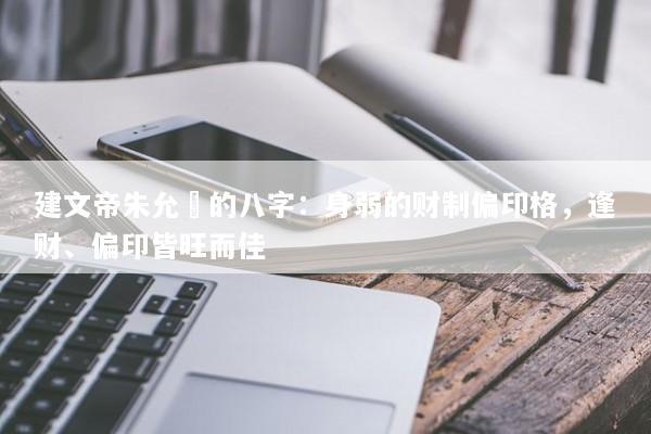 建文帝朱允炆的八字：身弱的财制偏印格，逢财、偏印皆旺而佳