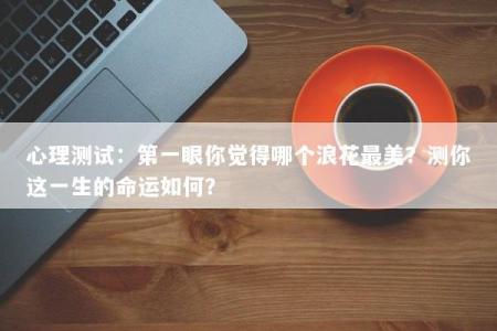 心理测试：第一眼你觉得哪个浪花最美？测你这一生的命运如何？