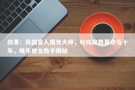 故事：民国盲人摸骨大师，叱咤政界算命五十年，晚年被女助手揭秘