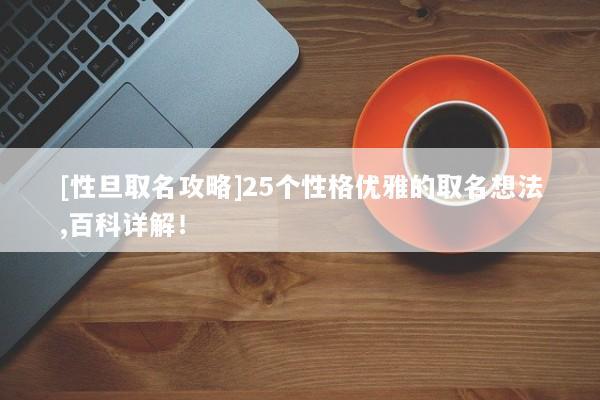 [性旦取名攻略]25个性格优雅的取名想法,百科详解！
