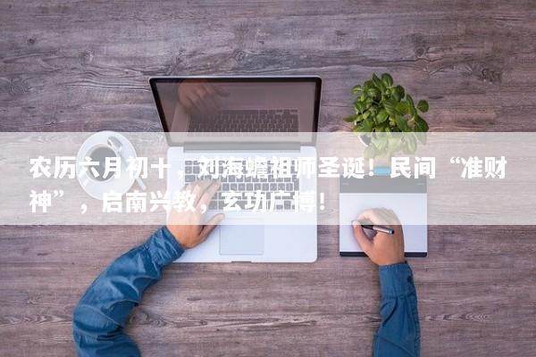 农历六月初十,刘海蟾祖师圣诞!民间“准财神”,启南兴教,玄功广博! 农历六月初十,刘海蟾祖师圣诞!民间“准财神”,启南兴教,玄功广博!
