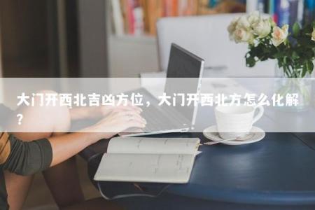 大门开西北吉凶方位，大门开西北方怎么化解？