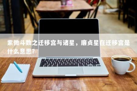 紫微斗数之迁移宫与诸星，廉贞星在迁移宫是什么意思？