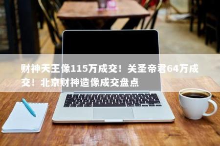 财神天王像115万成交！关圣帝君64万成交！北京财神造像成交盘点