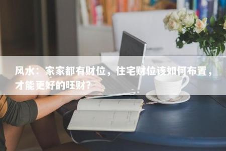 风水：家家都有财位，住宅财位该如何布置，才能更好的旺财？