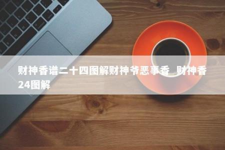 财神香谱二十四图解财神爷恶事香  财神香24图解