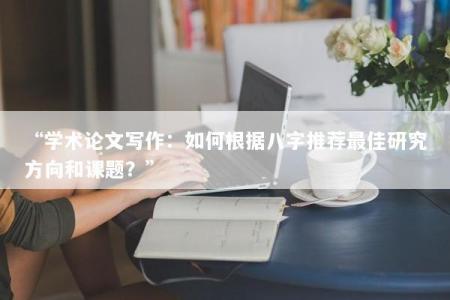 “学术论文写作：如何根据八字推荐最佳研究方向和课题？”