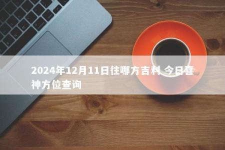 2024年12月11日往哪方吉利 今日喜神方位查询