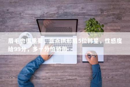 眉毛也很重要，盘点拱形眉5位韩星，性感度给99分，多一分怕骄傲